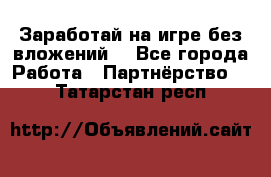 Заработай на игре без вложений! - Все города Работа » Партнёрство   . Татарстан респ.